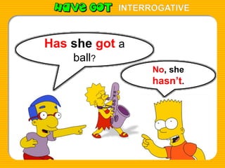 INTERROGATIVE
Has she got a
ball?
No, she
hasn’t.
 