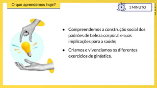 ● Compreendemos a construção social dos
padrões de beleza corporal e suas
implicações para a saúde;
● Criamos e vivenciamos os diferentes
exercícios de ginástica.
1 MINUTO
 