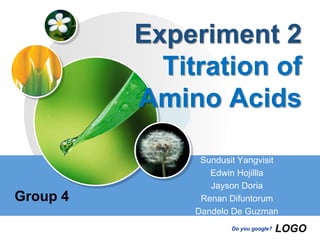 LOGO
Do you google?
Experiment 2
Titration of
Amino Acids
Sundusit Yangvisit
Edwin Hojillla
Jayson Doria
Renan Difuntorum
Dandelo De Guzman
Group 4
 