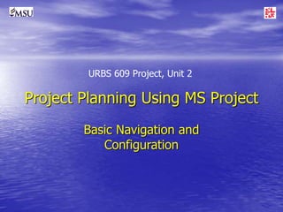 Project Planning Using MS Project
Basic Navigation and
Configuration
URBS 609 Project, Unit 2
 