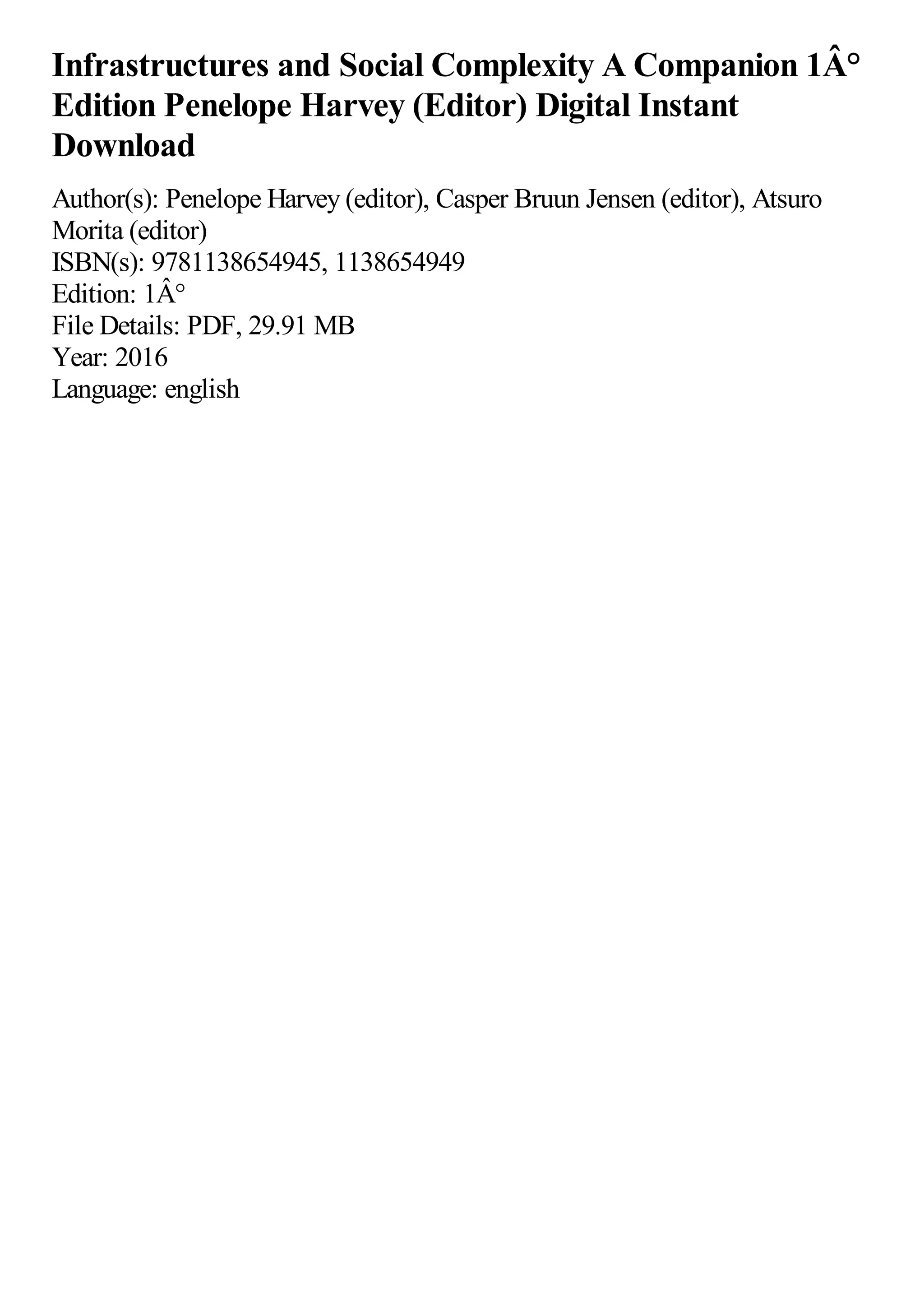 Infrastructures and Social Complexity A Companion 1Â°
Edition Penelope Harvey (Editor) Digital Instant
Download
Author(s): Penelope Harvey (editor), Casper Bruun Jensen (editor), Atsuro
Morita (editor)
ISBN(s): 9781138654945, 1138654949
Edition: 1Â°
File Details: PDF, 29.91 MB
Year: 2016
Language: english
 