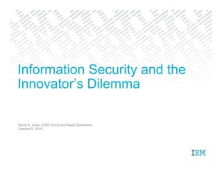 David A. Cass, CISO Cloud and SaaS Operations
October 5, 2015
Information Security and the
Innovator’s Dilemma
 