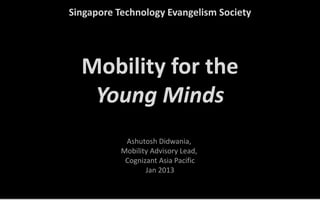 Mobility for the
Young Minds
Ashutosh Didwania,
Mobility Advisory Lead,
Cognizant Asia Pacific
Jan 2013
Singapore Technology Evangelism Society
 