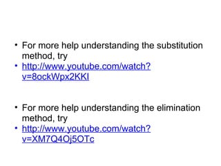For more help understanding the substitution method, try http://www.youtube.com/watch?v=8ockWpx2KKI For more help understanding the elimination method, try http://www.youtube.com/watch?v=XM7Q4Oj5OTc 