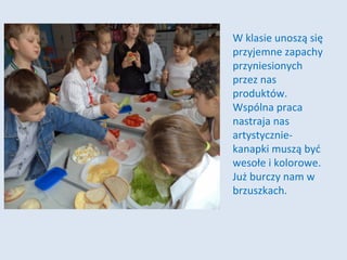 W klasie unoszą się
przyjemne zapachy
przyniesionych
przez nas
produktów.
Wspólna praca
nastraja nas
artystyczniekanapki muszą być
wesołe i kolorowe.
Już burczy nam w
brzuszkach.

 