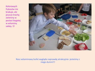 Kolorowych
frykasów nie
brakuje, ale
jeszcze trochę
zieleniny w
postaci bogatej
w witaminy
sałaty. 

Nasz witaminowy bufet wygląda naprawdę atrakcyjnie- jesteśmy z
niego dumni!!!

 