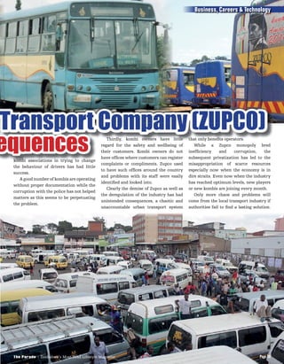 Transport Company (ZUPCO)Transport Company (ZUPCO)Transport Company (ZUPCO)Transport Company (ZUPCO)Transport Company (ZUPCO)Transport Company (ZUPCO)Transport Company (ZUPCO)Transport Company (ZUPCO)Transport Company (ZUPCO)Transport Company (ZUPCO)Transport Company (ZUPCO)Transport Company (ZUPCO)Transport Company (ZUPCO)Transport Company (ZUPCO)Transport Company (ZUPCO)Transport Company (ZUPCO)Transport Company (ZUPCO)Transport Company (ZUPCO)Transport Company (ZUPCO)Transport Company (ZUPCO)Transport Company (ZUPCO)Transport Company (ZUPCO)Transport Company (ZUPCO)Transport Company (ZUPCO)Transport Company (ZUPCO)Transport Company (ZUPCO)Transport Company (ZUPCO)Transport Company (ZUPCO)Transport Company (ZUPCO)Transport Company (ZUPCO)Transport Company (ZUPCO)Transport Company (ZUPCO)Transport Company (ZUPCO)Transport Company (ZUPCO)Transport Company (ZUPCO)Transport Company (ZUPCO)Transport Company (ZUPCO)Transport Company (ZUPCO)Transport Company (ZUPCO)Transport Company (ZUPCO)Transport Company (ZUPCO)Transport Company (ZUPCO)Transport Company (ZUPCO)Transport Company (ZUPCO)Transport Company (ZUPCO)Transport Company (ZUPCO)Transport Company (ZUPCO)Transport Company (ZUPCO)Transport Company (ZUPCO)Transport Company (ZUPCO)Transport Company (ZUPCO)Transport Company (ZUPCO)Transport Company (ZUPCO)Transport Company (ZUPCO)Transport Company (ZUPCO)Transport Company (ZUPCO)Transport Company (ZUPCO)Transport Company (ZUPCO)Transport Company (ZUPCO)Transport Company (ZUPCO)Transport Company (ZUPCO)Transport Company (ZUPCO)Transport Company (ZUPCO)Transport Company (ZUPCO)Transport Company (ZUPCO)Transport Company (ZUPCO)Transport Company (ZUPCO)Transport Company (ZUPCO)Transport Company (ZUPCO)Transport Company (ZUPCO)Transport Company (ZUPCO)Transport Company (ZUPCO)Transport Company (ZUPCO)Transport Company (ZUPCO)Transport Company (ZUPCO)Transport Company (ZUPCO)Transport Company (ZUPCO)Transport Company (ZUPCO)Transport Company (ZUPCO)Transport Company (ZUPCO)Transport Company (ZUPCO)Transport Company (ZUPCO)Transport Company (ZUPCO)Transport Company (ZUPCO)Transport Company (ZUPCO)Transport Company (ZUPCO)Transport Company (ZUPCO)Transport Company (ZUPCO)Transport Company (ZUPCO)Transport Company (ZUPCO)Transport Company (ZUPCO)Transport Company (ZUPCO)Transport Company (ZUPCO)Transport Company (ZUPCO)Transport Company (ZUPCO)Transport Company (ZUPCO)Transport Company (ZUPCO)Transport Company (ZUPCO)Transport Company (ZUPCO)Transport Company (ZUPCO)Transport Company (ZUPCO)Transport Company (ZUPCO)
equencesequencesequencesequencesequencesequencesequencesequencesequencesequencesequencesequencesequencesequencesequencesequencesequencesequencesequencesequencesequencesequencesequencesequencesequencesequencesequencesequencesequencesequencesequencesequencesequencesequencesequencesequencesequencesequencesequencesequencesequencesequencesequencesequencesequencesequencesequencesequencesequencesequencesequencesequencesequencesequencesequencesequencesequenceskombi associations in trying to change
the behaviour of drivers has had little
success.
A good number of kombis are operating
without proper documentation while the
corruption with the police has not helped
matters as this seems to be perpetuating
the problem.
Thirdly, kombi owners have little
regard for the safety and wellbeing of
their customers. Kombi owners do not
have ofﬁces where customers can register
complaints or compliments. Zupco used
to have such ofﬁces around the country
and problems with its staff were easily
identiﬁed and looked into.
Clearly the demise of Zupco as well as
the deregulation of the industry has had
unintended consequences, a chaotic and
unaccountable urban transport system
that only beneﬁts operators.
While a Zupco monopoly bred
inefﬁciency and corruption, the
subsequent privatization has led to the
misappropriation of scarce resources
especially now when the economy is in
dire straits. Even now when the industry
has reached optimum levels, new players
or new kombis are joining every month.
Only more chaos and problems will
come from the local transport industry if
authorities fail to ﬁnd a lasting solution.
Page 59The Parade - Zimbabwe’s Most Read Lifestyle Magazine
Business, Careers & Technology
 