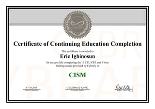 Certificate of Continuing Education Completion
This certificate is awarded to
Eric Igbinosun
for successfully completing the 10 CEU/CPE and 8 hour
training course provided by Cybrary in
CISM
07/30/2016
Date of Completion
C-5a2188e52-3295b3
Certificate Number Ralph P. Sita, CEO
Official Cybrary Certificate - C-5a2188e52-3295b3
 