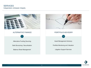ALTERNATIVE FINANCE
Alternative Funding Sourcing
Debt Structuring / Securitization
Balance Sheet Management
4
PORTFOLIO ADVISORY
Asset Management Advisory
Portfolio Monitoring and Valuation
Litigation Support Services
SERVICES
Independent, Unbiased, Integrity
 