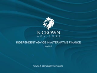 INDEPENDENT ADVICE IN ALTERNATIVE FINANCE
July 2015
www.b-crownadvisors.com
 