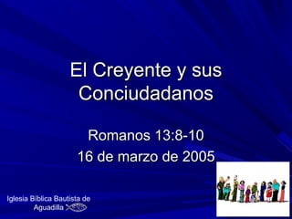 El Creyente y sus
                     Conciudadanos

                       Romanos 13:8-10
                      16 de marzo de 2005

Iglesia Bíblica Bautista de
         Aguadilla
 