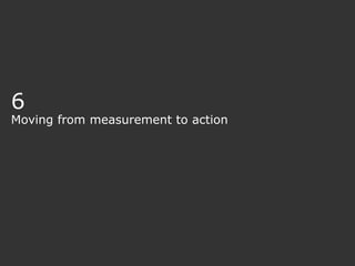 6
Moving from measurement to action
 