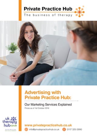 www.privatepracticehub.co.uk
Advertising with
Private Practice Hub:
Our Marketing Services Explained
Prices as of 1st October 2016
info@privatepracticehub.co.uk 0117 325 0990
 