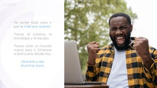 Ya tienes todo para ir
por la vida que quieres.
Tienes el sistema, la
estrategia y el equipo.
Tienes todo un mundo
nuevo para ti. Empieza
a disfrutarlo desde hoy.
Atrévete a dar
el primer paso.
 