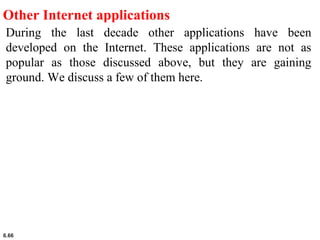 6.66
Other Internet applications
During the last decade other applications have been
developed on the Internet. These applications are not as
popular as those discussed above, but they are gaining
ground. We discuss a few of them here.
 