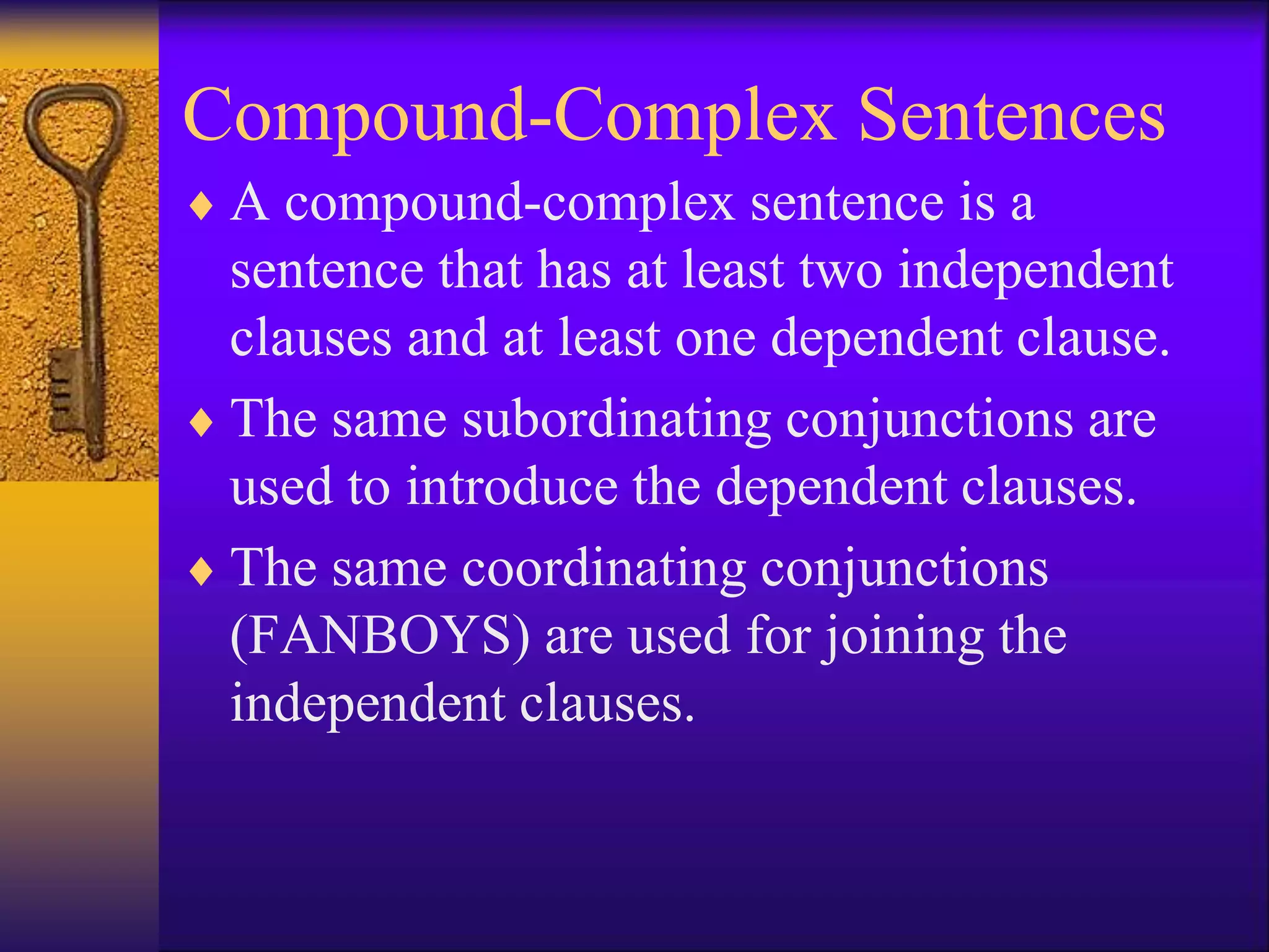 Compound-Complex Sentences
 A compound-complex sentence is a
sentence that has at least two independent
clauses and at least one dependent clause.
 The same subordinating conjunctions are
used to introduce the dependent clauses.
 The same coordinating conjunctions
(FANBOYS) are used for joining the
independent clauses.
 