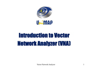 Vector Network Analyzer 1
Introduction to Vector
Network Analyzer (VNA)
 