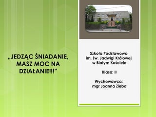 „JEDZĄC ŚNIADANIE,
MASZ MOC NA
DZIAŁANIE!!!”
 

Szkoła Podstawowa
im. św. Jadwigi Królowej
w Białym Kościele
Klasa: II
Wychowawca:
mgr Joanna Zięba

 