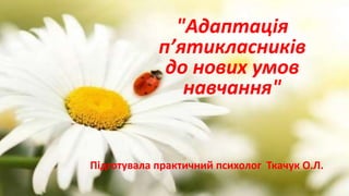 "Адаптація
п’ятикласників
до нових умов
навчання"
Підготувала практичний психолог Ткачук О.Л.
 