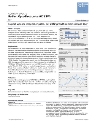 December 6, 2011




COMPANY UPDATE
Radiant Opto-Electronics (6176.TW)
Buy                                                                                                                                                       Equity Research

Expect weaker December sales, but 2012 growth remains intact; Buy
What's changed                                                                                        Investment Profile
                                                                                                      Low                                                                          High
We lower our 4Q11 sales estimate to -3% qoq from +2% qoq as the
                                                                                                      Growth                                                                       Growth
company is now indicating softer Dec sales than previously guided due to
                                                                                                      Returns *                                                                    Returns *
order delays from tablets and weaker regular NB shipments. We think the
                                                                                                      Multiple                                                                     Multiple
impact from regular NBs may last to 1Q12. Thus, we lower our                                          Volatility                                                                   Volatility
2011E/2012E EPS by 1%/1% to NT$9.42/NT$10.51 and keep our 2013E EPS                                        Percentile           20th       40th       60th        80th       100th
                                                                                                          Radiant Opto-Electronics (6176.TW)
unchanged. Due to our earning revisions, our 12-month target price comes
                                                                                                          Asia Pacific Technology Peer Group Average
down slightly to NT$115. We maintain our Buy rating on Radiant.
                                                                                                    * Returns = Return on Capital For a complete description of the
                                                                                                                                  investment profile measures please refer to
                                                                                                                                  the disclosure section of this document.
Implications
We now expect Dec sales to be down 7% mom (from +10% mom) due to                                    Key data                                                                           Current
                                                                                                    Price (NT$)                                                                           86.80
delays in iPad 3 shipments and weaker regular NB shipments, which, in                               12 month price target (NT$)                                                          115.00
our view, may be due to the potential impact from HDD shortage. Based                               Market cap (NT$ mn / US$ mn)                                             38,077.7 / 1,262.0
                                                                                                    Foreign ownership (%)                                                                  52.0
on our supply-chain checks, the bottleneck delay on iPad 3 shipments may
be due to the low production yield of high resolution panels at the early                                                                  12/10         12/11E          12/12E          12/13E
production stage. We believe iPad shipments should gradually trend up in                            EPS (NT$) New                           6.14           9.42           10.51           11.47
                                                                                                    EPS revision (%)                         0.0           (1.1)           (1.1)             0.0
1Q12, ahead of the new product launch and the NB production issue on                                EPS growth (%)                          86.3            53.3            11.6             9.2
HDD shortage should be a short-term effect that could be solved by end-                             EPS (dil) (NT$) New                     6.14            9.42          10.51           11.47
                                                                                                    P/E (X)                                 14.1             9.2             8.3             7.6
1Q12 (see “ST headwinds may not end until 2Q12; wait for better entry                               P/B (X)                                  2.5             2.0             1.8             1.7
                                                                                                    EV/EBITDA (X)                            3.1             5.7             4.4             4.1
point,” Nov 24, 2011, written by our technology hardware analyst, Henry                             Dividend yield (%)                       2.6             4.4             7.1             7.9
King). Thus, we believe Radiant will resume it sales growth momentum                                ROE (%)                                 18.3           24.8            23.4            23.2
                                                                                                    CROCI (%)                               28.8          117.0             33.8            31.9
from 2Q12. Despite the short-term order pushback, we maintain our
bullish view on Radiant. We still like its advanced BLU design ability and                          Price performance chart
stable revenue and earning contribution.                                                            120                                                                                   10,000
                                                                                                    110                                                                                   9,500

Valuation                                                                                           100                                                                                   9,000
                                                                                                     90                                                                                   8,500
Our new 12-month target price of NT$115 (from NT116), implying 11X
                                                                                                     80                                                                                   8,000
2012E P/E, based on Director’s Cut with a ValRatio of 0.62X (unchanged).
                                                                                                     70                                                                                   7,500
The stock is trading at 8X 12-m forward P/E vs its historical range of 4X-
                                                                                                     60                                                                                   7,000
14X.                                                                                                 50                                                                                   6,500
                                                                                                      Dec-10              Mar-11               Jun-11               Sep-11

Key risks
                                                                                                                   Radiant Opto-Electronics (L)       Taiwan SE Weighted Index (R)
Demand slowdown for the iPad or any delay in new product launches.
INVESTMENT LIST MEMBERSHIP                                                                          Share price performance (%)                       3 month         6 month 12 month
                                                                                                    Absolute                                              (5.7)          (20.9)    70.9
Asia Pacific Buy List                                                                               Rel. to Taiwan SE Weighted Index                      (0.1)             2.9   113.8
                                                                                                    Source: Company data, Goldman Sachs Research estimates, FactSet. Price as of 12/06/2011 close.



Coverage View: Neutral
Liang-chun Lin                                                                   Goldman Sachs does and seeks to do business with companies
+886(2)2730-4185 liang.lin@gs.com Goldman Sachs (Asia) L.L.C., Taipei Branch
Maggie Lu
                                                                                 covered in its research reports. As a result, investors should be
+886(2)2730-4188 maggie.y.lu@gs.com Goldman Sachs (Asia) L.L.C., Taipei Branch   aware that the firm may have a conflict of interest that could
                                                                                 affect the objectivity of this report. Investors should consider
                                                                                 this report as only a single factor in making their investment
                                                                                 decision. For Reg AC certification and other important
                                                                                 disclosures, see the Disclosure Appendix, or go to
                                                                                 www.gs.com/research/hedge.html. Analysts employed by non-
                                                                                 US affiliates are not registered/qualified as research analysts
                                                                                 with FINRA in the U.S.

The Goldman Sachs Group, Inc.                                                                                                                           Global Investment Research
 