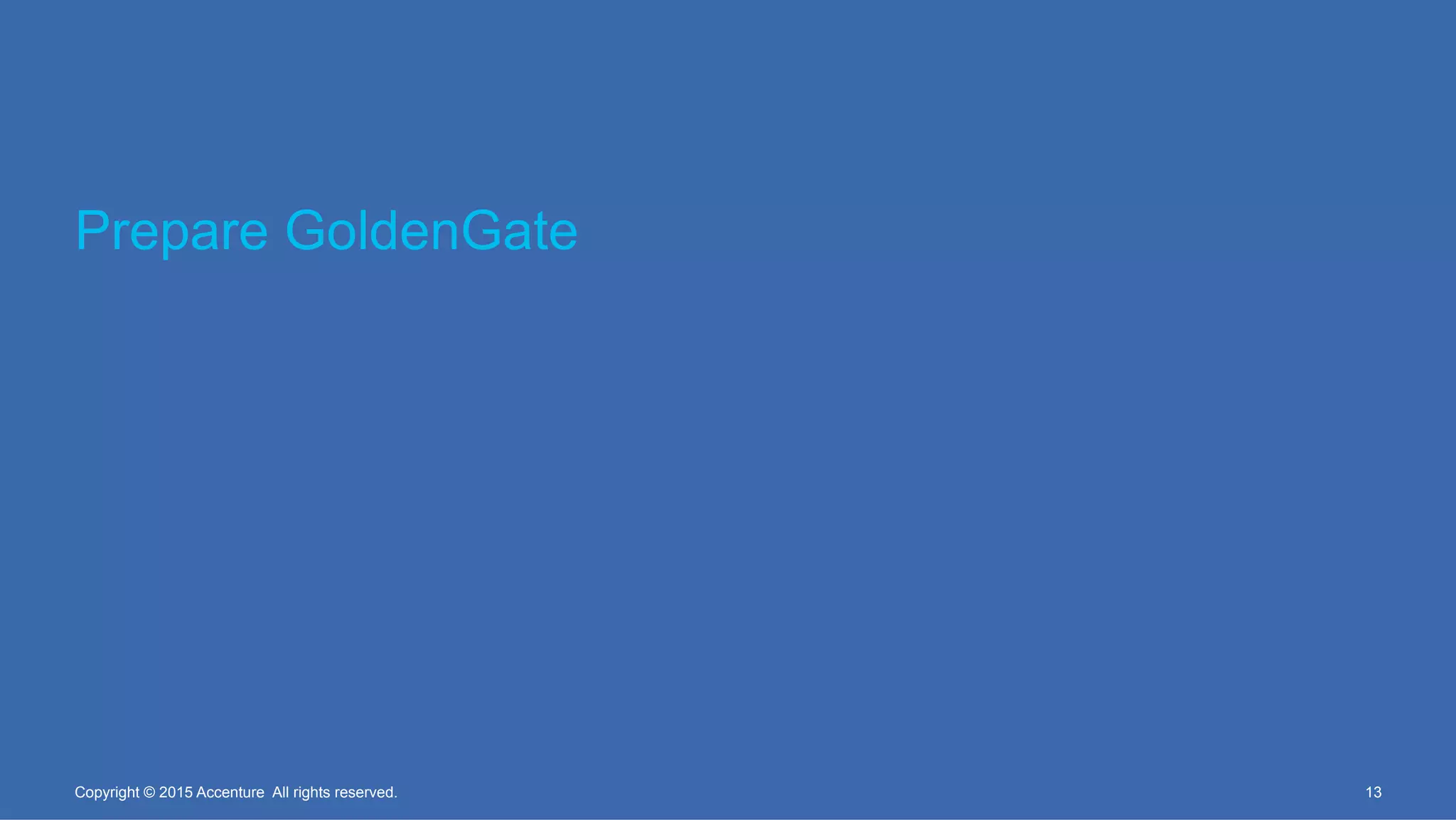 Prepare GoldenGate
13Copyright © 2015 Accenture All rights reserved.
 