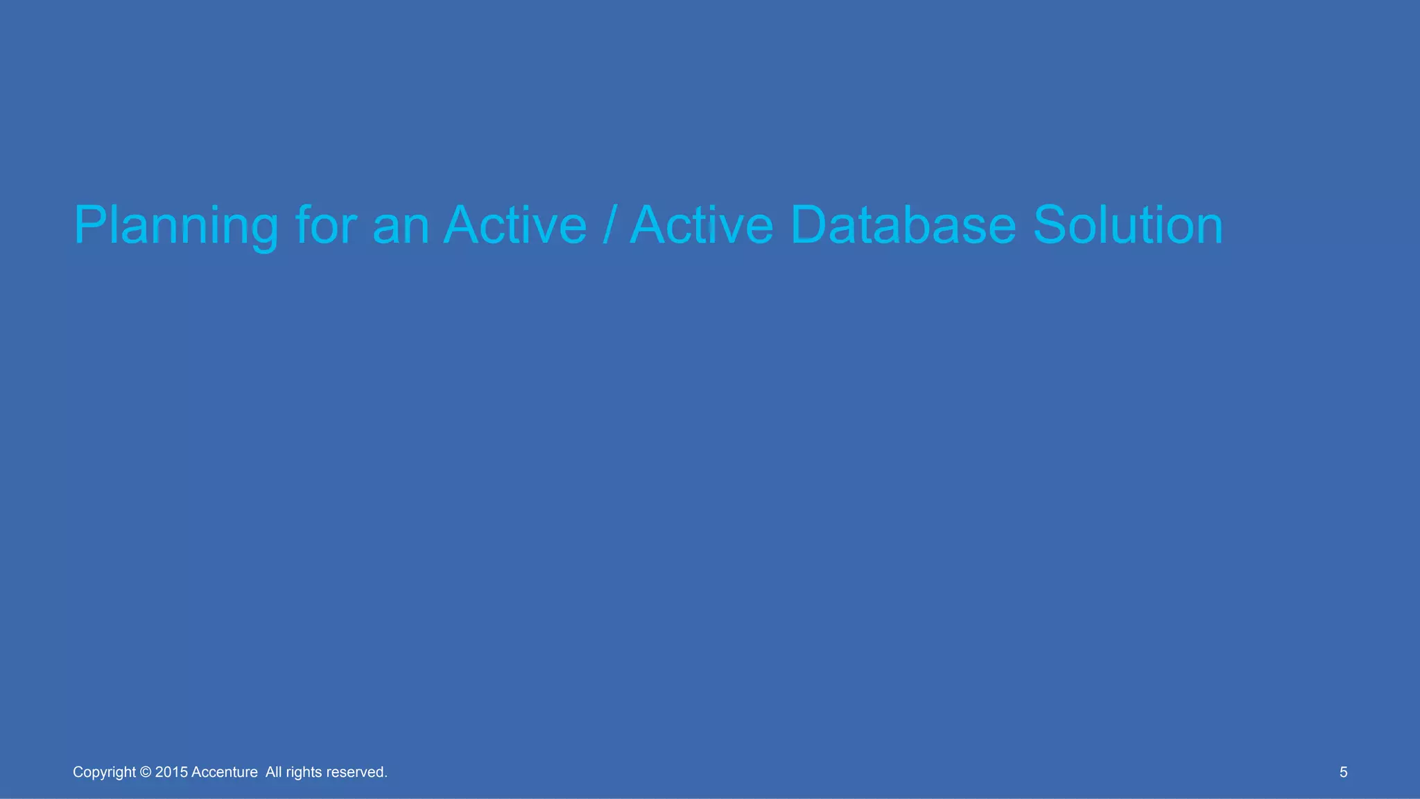 Planning for an Active / Active Database Solution
5Copyright © 2015 Accenture All rights reserved.
 