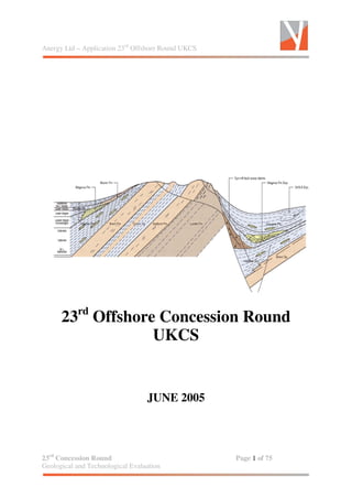 Anergy Ltd – Application 23rd
Offshore Round UKCS
23rd
Concession Round Page 1 of 75
Geological and Technological Evaluation
23rd
Offshore Concession Round
UKCS
JUNE 2005
 