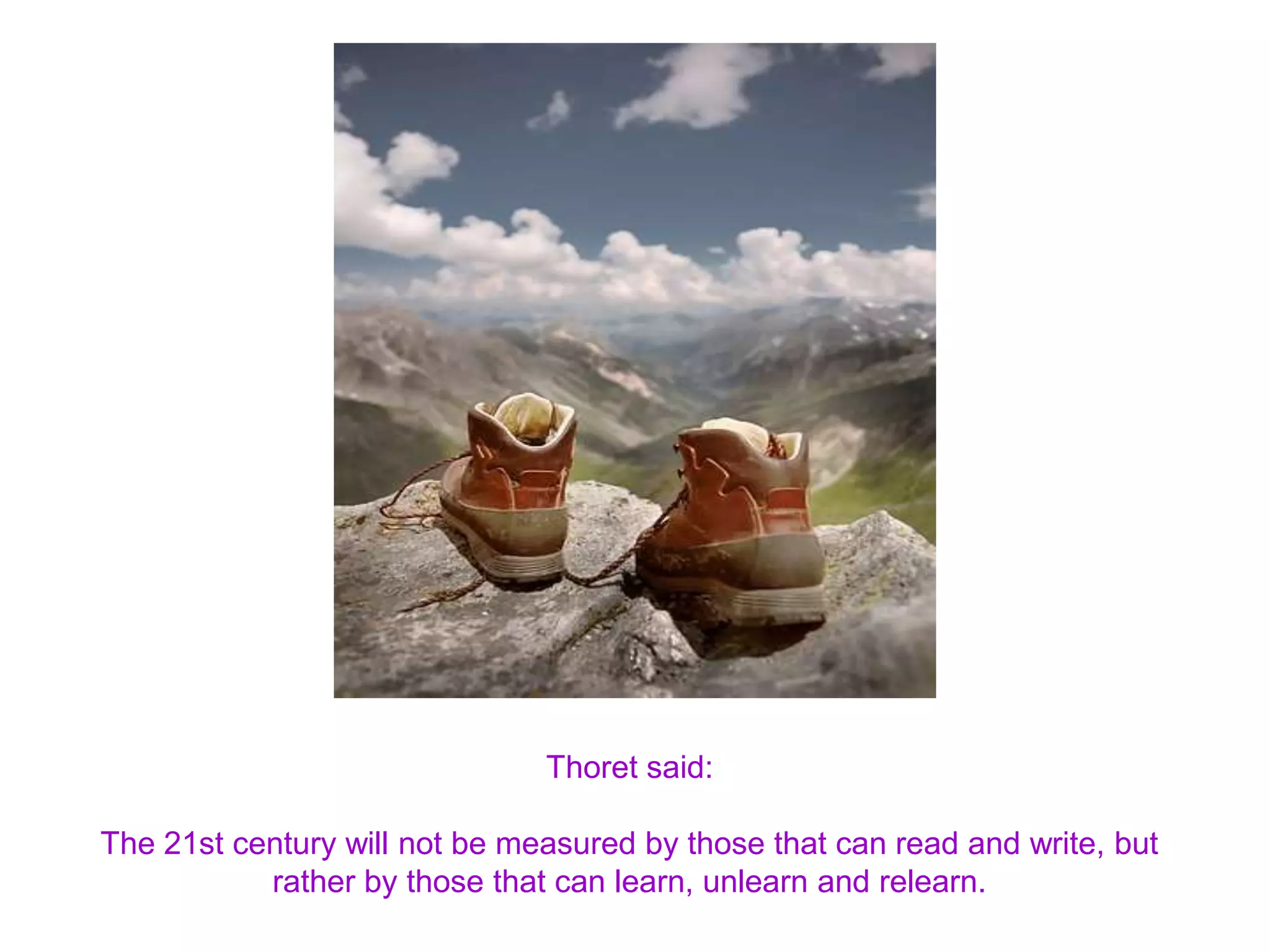 Thoret said:
The 21st century will not be measured by those that can read and write, but
rather by those that can learn, unlearn and relearn.
 