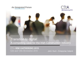 Transition to digital:
A compelling case for the Irish Construction Industry
John Hunt – Enterprise Ireland
 