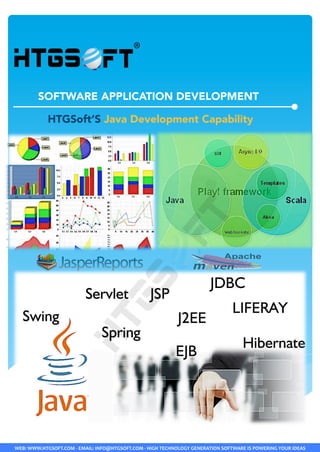 WEB:	
  WWW.HTGSOFT.COM	
  -­‐	
  EMAIL:	
  INFO@HTGSOFT.COM	
  -­‐	
  HIGH	
  TECHNOLOGY	
  GENERATION	
  SOFTWARE	
  IS	
  POWERING	
  YOUR	
  IDEAS	
  
SOFTWARE APPLICATION DEVELOPMENT
HTGSoft’S Java Development Capability
 