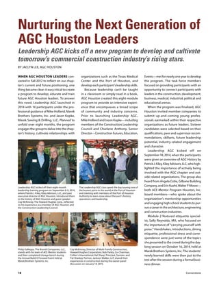 WHEN AGC HOUSTON LEADERS con-
vened in Fall 2012 to reflect on our chap-
ter’s current and future positioning, one
thing became clear: it was critical to create
a program to develop, educate and train
future AGC Houston leaders. To answer
this need, Leadership AGC launched in
2014 with 16 participants under the pro-
fessional guidance of Mike Holland, Marek
Brothers Systems, Inc. and Jason Kopke,
Marek Sawing & Drilling, LLC. Planned to
unfold over eight months, the program
engages the group to delve into the chap-
ter’s history, cultivate relationships with
Nurturing the Next Generation of
AGC Houston Leaders
Leadership AGC kicks off a new program to develop and cultivate
tomorrow’s commercial construction industry’s rising stars.
BY JACLYN LEE, AGC HOUSTON
organizations such as the Texas Medical
Center and the Port of Houston, and
develop each participant’s leadership skills.
Because leadership can’t be taught
in a classroom or simply read in a book,
AGC Houston created this eight-module
program to provide an intensive experi-
ence that encompasses a broad scope
of community and industry concerns.
Prior to launching Leadership AGC,
Mike Holland and Jason Kopke—including
members of the Construction Leadership
Council and Charlene Anthony, Senior
Director—Construction Futures, Education,
Events—met for nearly one year to develop
the program. The task force members
focused on providing participants with an
opportunity to connect participants with
leaders in the construction, development,
business, medical, industrial, political and
educational arenas.
When the program was finalized, AGC
Houston invited member companies to
submit up-and-coming young profes-
sionals earmarked within their respective
organizations as future leaders. Sixteen
candidates were selected based on their
qualifications, peer and supervisor recom-
mendations, skillsets, future leadership
potential, industry-related engagement
and character.
Leadership AGC kicked off on
September 18, 2014, when the participants
were given an overview of AGC History by
PatrickJ.Kiley,KileyAdvisors,LLC,whohigh-
lighted the importance of actively being
involved with the AGC chapter and out-
side related organizations. The group also
heard from Angela Cotie, Gilbane Building
Company,andErinKueht,WalterPMoore—
both ACE Mentor Program Houston, Inc.
board members—who spoke about the
organization’s mentorship opportunities
and engaging high school students to pur-
sueacareerinthearchitecture,engineering
and construction industries.
Module 2 featured etiquette special-
ist, Sally Reynolds, MA, who focused on
the importance of “carrying yourself with
poise.” Handshakes, introductions, dining
etiquette, professional dress and corre-
spondence were just some of the topics
she presented to the crowd during the day-
long session on October 16, 2014, held at
Marek Brothers Systems, Inc. The students’
newly learned skills were then put to the
test after the session during a formal busi-
ness dinner.
Leadership AGC kicked off their eight-month
leadership training program on September 8-9, 2014,
where Patrick J. Kiley, Kiley Advisors, LLC, and past
executive director of AGC Houston, introduced them
to the history of AGC Houston and guest speaker
Coy McKinney, The Howard Hughes Corp., reflected
on his experience as a member of AGC Houston and
the Construction Leadership Council.
The Leadership AGC class spent the day touring one of
the busiest ports in the world at the Port of Houston
and meeting with members of the Port of Houston
Authority to learn more about the port’s history,
operations and leadership.
Philip Gallegos, The Brandt Companies, LLC,
stands with his team of ACE Mentor students
and their completed storage bench during
the Annual Build It Forward Event held at
Marek Brothers Systems, Inc.
Coy McKinney, Director of Multi-Family Construction,
Howard Hughes Corporation; Bob Parley, Co-Chairman,
Collier’s International; Hal Sharp, Principal, Gensler; and
Pat Sharkey, Partner, Jackson Walker, LLP, shared their
experiences in construction during the owner panel
discussion on January 14, 2015.
18 Cornerstone
 