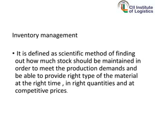 Inventory management
• It is defined as scientific method of finding
out how much stock should be maintained in
order to meet the production demands and
be able to provide right type of the material
at the right time , in right quantities and at
competitive prices.
 
