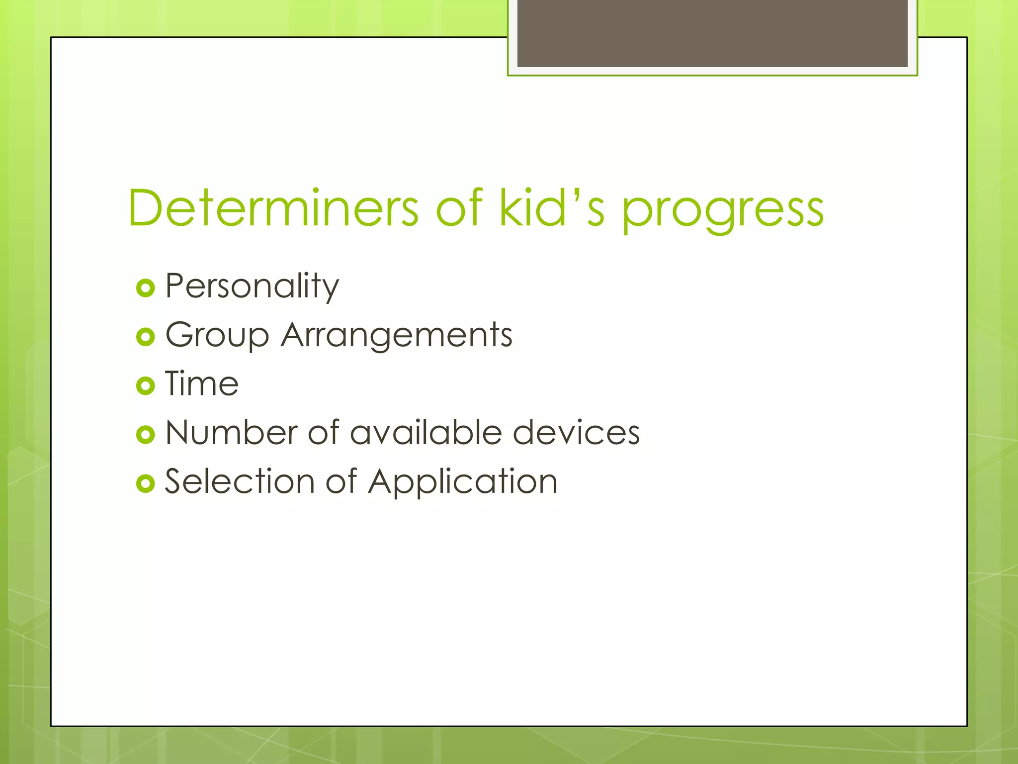 Determiners of kid‟s progress
 Personality
 Group Arrangements
 Time
 Number of available devices
 Selection of Application
 