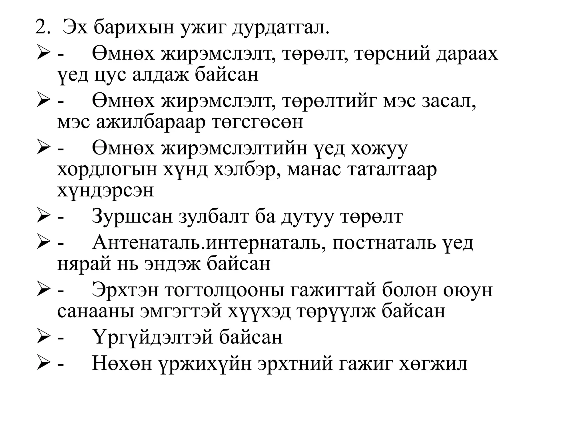 2. Эх барихын ужиг дурдатгал.
 - Өмнөх жирэмслэлт, төрөлт, төрсний дараах
үед цус алдаж байсан
 - Өмнөх жирэмслэлт, төрөлтийг мэс засал,
мэс ажилбараар төгсгөсөн
 - Өмнөх жирэмслэлтийн үед хожуу
хордлогын хүнд хэлбэр, манас таталтаар
хүндэрсэн
 - Зуршсан зулбалт ба дутуу төрөлт
 - Антенаталь.интернаталь, постнаталь үед
нярай нь эндэж байсан
 - Эрхтэн тогтолцооны гажигтай болон оюун
санааны эмгэгтэй хүүхэд төрүүлж байсан
 - Үргүйдэлтэй байсан
 - Нөхөн үржихүйн эрхтний гажиг хөгжил
 