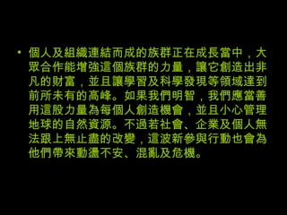個人及組織連結而成的族群正在成長當中，大眾合作能增強這個族群的力量，讓它創造出非凡的財富，並且讓學習及科學發現等領域達到前所未有的高峰。如果我們明智，我們應當善用這股力量為每個人創造機會，並且小心管理地球的自然資源。不過若社會、企業及個人無法跟上無止盡的改變，這波新參與行動也會為他們帶來動盪不安、混亂及危機。 
