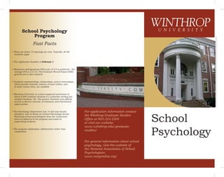 School
Psychology
For application information contact
the Winthrop Graduate Studies
Ofﬁce at 803.323.2204
or visit our website:
www.winthrop.edu/graduate-
studies/
For general information about school
psychology, visit the website of
the National Association of School
Psychologists:
www.nasponline.org/
School Psychology
Program
Fast Facts
WINTHROPU N I V E R S I T Y
• There are about 10 openings per year. Typically, 60-80
students apply
• The application deadline is February 1
• Minimum undergraduate GPA score of 3.0 is preferred – the
average GPA is 3.5-3.6. The Graduate Record Exam (GRE)
general test is also required
• Graduate assistantships, traineeships, and/or internships,
which provide stipends, waivers of most tuition, and
in-state tuition rates, are available
• Winthrop University is a state-supported institution of
about 6,000 students situated in a suburban setting just
outside Charlotte, NC. The greater Charlotte area affords
access to diverse cultural, recreational, and educational
opportunities
• The Psychology Department has 14 full-time faculty
members, four of whom are School Psychology faculty.
Practicing school psychologists from the community
serve as adjuncts to the program and assist in
supervising students
• The program emphasizes collaboration rather than
competition
 
