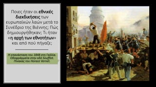 Ποιες ήταν οι εθνικές
διεκδικήσεις των
ευρωπαϊκών λαών μετά το
Συνέδριο της Βιέννης; Πώς
δημιουργήθηκαν; Τι ήταν
«η αρχή των εθνοτήτων»
και από πού πήγαζε;
Η επανάσταση του 1848 στη Γαλλία.
Οδοφράγματα στην οδό Soufflot.
Πίνακας του Horace Vernet.
 