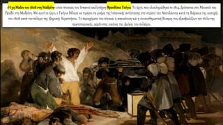 «Η 3η Μαΐουτου1808στη Μαδρίτη» είναι πίνακας του Ισπανού καλλιτέχνη ΦρανθίσκοΓκόγια. Το έργο, που ολοκληρώθηκε το 1814, βρίσκεται στο Μουσείο του
Πράδο στη Μαδρίτη. Με αυτό το έργο, ο Γκόγια θέλησε να τιμήσει τη μνήμη της Ισπανικής αντίστασης στο στρατό του Ναπολέοντα κατά τη διάρκεια της κατοχής
του 1808 κατά τον πόλεμο της Ιβηρικής Χερσονήσου. Το περιεχόμενο του πίνακα, η απεικόνιση και η συναισθηματική δύναμη, του εξασφαλίζουν τον τίτλο της
πρωτοποριακής, αρχέτυπης εικόνας της φρίκης του πολέμου.
 