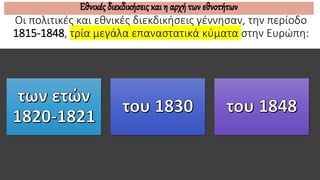 Οι πολιτικές και εθνικές διεκδικήσεις γέννησαν, την περίοδο
1815-1848, τρία μεγάλα επαναστατικά κύματα στην Ευρώπη:
Εθνικές διεκδικήσεις και η αρχή των εθνοτήτων
 