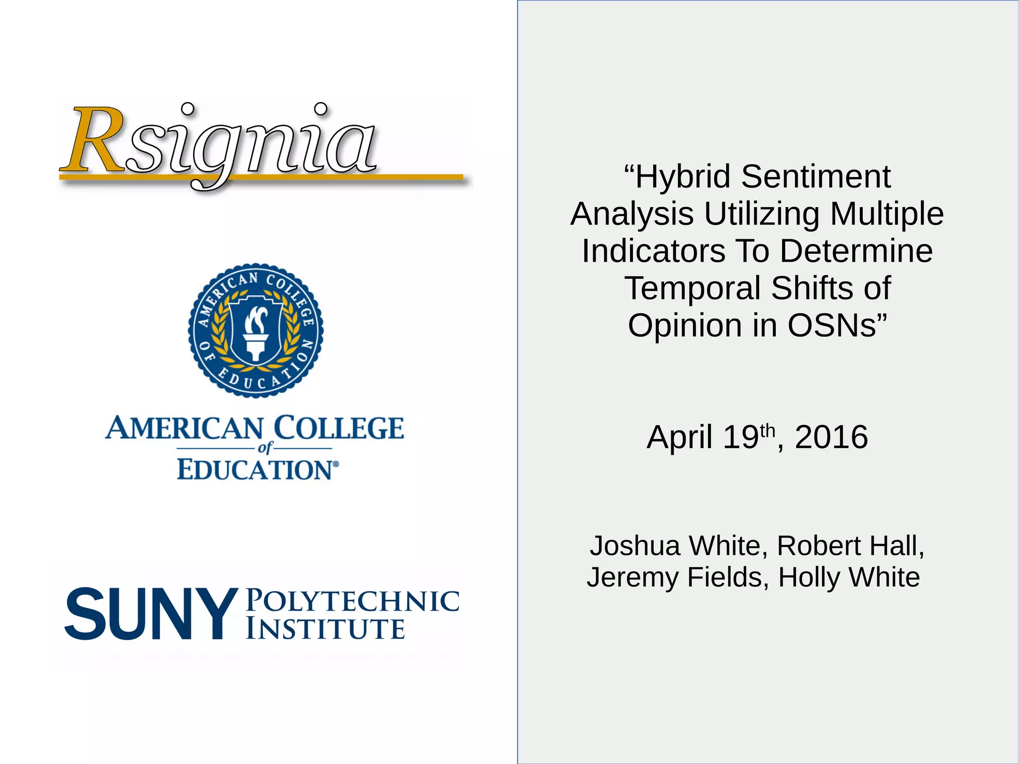 “Hybrid Sentiment
Analysis Utilizing Multiple
Indicators To Determine
Temporal Shifts of
Opinion in OSNs”
April 19th
, 2016
Joshua White, Robert Hall,
Jeremy Fields, Holly White
 