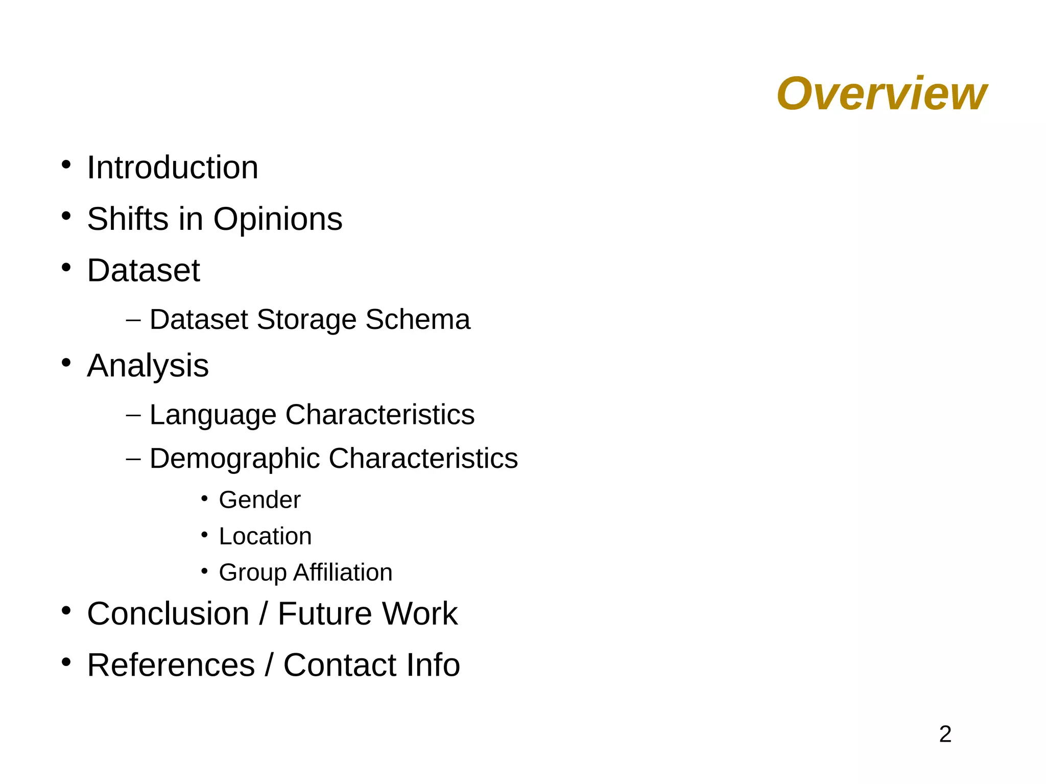 2

Introduction

Shifts in Opinions

Dataset
– Dataset Storage Schema

Analysis
– Language Characteristics
– Demographic Characteristics
• Gender
• Location
• Group Affiliation

Conclusion / Future Work

References / Contact Info
Overview
 