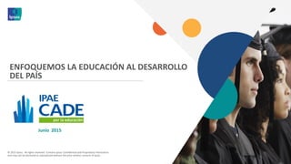 © 2015 Ipsos. All rights reserved. Contains Ipsos' Confidential and Proprietary information
and may not be disclosed or reproduced without the prior written consent of Ipsos.
Junio 2015
ENFOQUEMOS LA EDUCACIÓN AL DESARROLLO
DEL PAÍS
 