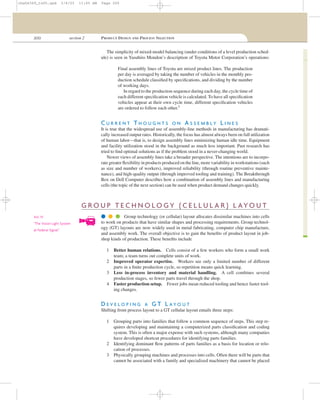 200 section 2 PRODUCT DESIGN AND PROCESS SELECTION
The simplicity of mixed-model balancing (under conditions of a level production sched-
ule) is seen in Yasuhiro Mondon’s description of Toyota Motor Corporation’s operations:
Final assembly lines of Toyota are mixed product lines. The production
per day is averaged by taking the number of vehicles in the monthly pro-
duction schedule classiﬁed by speciﬁcations, and dividing by the number
of working days.
In regard to the production sequence during each day, the cycle time of
each different speciﬁcation vehicle is calculated. To have all speciﬁcation
vehicles appear at their own cycle time, different speciﬁcation vehicles
are ordered to follow each other.5
C U R R E N T T H O U G H T S O N A S S E M B L Y L I N E S
It is true that the widespread use of assembly-line methods in manufacturing has dramati-
cally increased output rates. Historically, the focus has almost always been on full utilization
of human labor—that is, to design assembly lines minimizing human idle time. Equipment
and facility utilization stood in the background as much less important. Past research has
tried to ﬁnd optimal solutions as if the problem stood in a never-changing world.
Newer views of assembly lines take a broader perspective. The intentions are to incorpo-
rate greater ﬂexibility in products produced on the line, more variability in workstations (such
as size and number of workers), improved reliability (through routine preventive mainte-
nance), and high-quality output (through improved tooling and training). The Breakthrough
Box on Dell Computer describes how a combination of assembly lines and manufacturing
cells (the topic of the next section) can be used when product demand changes quickly.
G R O U P T E C H N O L O G Y ( C E L L U L A R ) L AYO U T
q q q Group technology (or cellular) layout allocates dissimilar machines into cells
to work on products that have similar shapes and processing requirements. Group technol-
ogy (GT) layouts are now widely used in metal fabricating, computer chip manufacture,
and assembly work. The overall objective is to gain the beneﬁts of product layout in job-
shop kinds of production. These beneﬁts include
1 Better human relations. Cells consist of a few workers who form a small work
team; a team turns out complete units of work.
2 Improved operator expertise. Workers see only a limited number of different
parts in a ﬁnite production cycle, so repetition means quick learning.
3 Less in-process inventory and material handling. A cell combines several
production stages, so fewer parts travel through the shop.
4 Faster production setup. Fewer jobs mean reduced tooling and hence faster tool-
ing changes.
D E V E L O P I N G A G T L A Y O U T
Shifting from process layout to a GT cellular layout entails three steps:
1 Grouping parts into families that follow a common sequence of steps. This step re-
quires developing and maintaining a computerized parts classiﬁcation and coding
system. This is often a major expense with such systems, although many companies
have developed shortcut procedures for identifying parts families.
2 Identifying dominant ﬂow patterns of parts families as a basis for location or relo-
cation of processes.
3 Physically grouping machines and processes into cells. Often there will be parts that
cannot be associated with a family and specialized machinery that cannot be placed
Vol. IV
“The Vision Light System
at Federal Signal.”
cha06369_tn05.qxd 3/4/03 11:05 AM Page 200
 