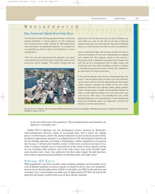 FACILITY LAYOUT technical note 201
breakthroughB R E A K T H R O U G H
going down the line. But here, you can build whatever you
want when you want. In one cell we can have a high-end
machine following a low-end machine. That kind of flexibility
allows us a much shorter cycle time for all of our platforms.”
Server components begin their journey through the plant at
one of two locations. In one area, motherboards are prepped
and installed into the computer chassis. In the second, a
kitting area, other components are pulled from storage racks
with the aid of a computerized “pick to light” system and
placed into totes. From there, intelligent conveyors—linked to
a manufacturing execution system—deliver the materials to
an open build cell using a pull process.
In the cell the operator does the rest, including putting in the
screws. “The next person who can open it up is the customer,”
says Kris Vorm, director of server engineering. No downstream
quality inspector examines the innards of the unit, unless
subsequent electronic tests indicate a pesky quality problem.
Under a buddy system, a builder will ask another operator to
make a visual inspection before he or she screws the cover
onto the box. Next stop is the extended test rack, where
detailed diagnostics are conducted prior to downloading and
testing the operating system and application software—all
based on customer specifications.
DELL COMPUTER’S SERVER PLANT USES CELLS
ADAPTED FROM J. H. SHERIDAN, “DELL COMPUTER’S SERVER PLANT EMPHASIZES VELOCITY AND FLEXIBILITY, WHILE BALANCING SUPPLY AND DEMAND,” INDUSTRY WEEK,
OCTOBER 18, 1999, PP. 46–48.
The one-person build cells that populate the heart of the plant
enhance flexibility—a critical element of Dell Computer’s
direct build-to-order model. Assisted by Web-based online
work instructions, an experienced operator in a standard cell
can assemble any of the 10 basic server platforms in various
configurations.
“With the old-style progressive-build approach, you pretty
much batched your build every day,” notes Mark Lozano, senior
production control manager. “You couldn’t change what was
in any one cell because of its general use. These unattached parts and machinery are
placed in a “remainder cell.”
Exhibit TN5.14 illustrates the cell development process followed by Rockwell’s
Telecommunication Division, maker of wave-guide parts. Part A shows the original
process-oriented layout; part B, the planned relocation of process based on parts-family
production requirements; and part C, an enlarged layout of the cell designed to perform all
but the ﬁnishing operation. According to Schonberger, cellular organization was practical
here because (1) distinct parts families existed; (2) there were several of each type of ma-
chine, so taking a machine out of a cluster did not rob the cluster of all its capacity, leaving
no way to produce other products; and (3) the work centers were easily movable stand-
alone machine tools—heavy, but anchored to the ﬂoor rather simply. He adds that these
three features represent general guidelines for deciding where cells make sense.6
V I R T U A L G T C E L L S
When equipment is not easily movable, many companies dedicate a given machine out of
a set of identical machines in a process layout. A virtual GT cell for, say, a two-month pro-
duction run for the job might consist of Drill 1 in the drills area, Mill 3 in the mill area, and
Assembly Area 1 in the machine assembly area. To approximate a GT ﬂow, all work on the
particular part family would be done only on these speciﬁc machines.
cha06369_tn05.qxd 3/4/03 11:05 AM Page 201
 