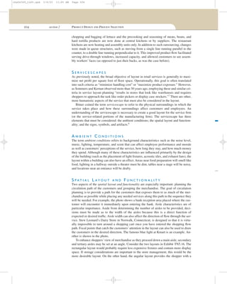 204 section 2 PRODUCT DESIGN AND PROCESS SELECTION
chopping and bagging of lettuce and the precooking and seasoning of meats, beans, and
hard tortilla products are now done at central kitchens or by suppliers. The restaurant
kitchens are now heating and assembly units only. In addition to such outsourcing, changes
were made in queue structures, such as moving from a single line running parallel to the
counter, to a double line running perpendicular to it. This improved product ﬂow facilitated
serving drive-through windows, increased capacity, and allowed customers to see assem-
bly workers’ faces (as opposed to just their backs, as was the case before).
S E R V I C E S C A P E S
As previously noted, the broad objective of layout in retail services is generally to maxi-
mize net proﬁt per square foot of ﬂoor space. Operationally, this goal is often translated
into such criteria as “minimize handling cost” or “maximize product exposure.” However,
as Sommers and Kernan observed more than 30 years ago, employing these and similar cri-
teria in service layout planning “results in stores that look like warehouses and requires
shoppers to approach the task like order pickers or display case stockers.”7
There are other,
more humanistic aspects of the service that must also be considered in the layout.
Bitner coined the term servicescape to refer to the physical surroundings in which the
service takes place and how these surroundings affect customers and employees. An
understanding of the servicescape is necessary to create a good layout for the service ﬁrm
(or the service-related portions of the manufacturing ﬁrm). The servicescape has three
elements that must be considered: the ambient conditions; the spatial layout and function-
ality; and the signs, symbols, and artifacts.8
A M B I E N T C O N D I T I O N S
The term ambient conditions refers to background characteristics such as the noise level,
music, lighting, temperature, and scent that can affect employee performance and morale
as well as customers’ perceptions of the service, how long they stay, and how much money
they spend. Although many of these characteristics are inﬂuenced primarily by the design
of the building (such as the placement of light ﬁxtures, acoustic tiles, and exhaust fans), the
layout within a building can also have an effect. Areas near food preparation will smell like
food, lighting in a hallway outside a theater must be dim, tables near a stage will be noisy,
and locations near an entrance will be drafty.
S P A T I A L L A Y O U T A N D F U N C T I O N A L I T Y
Two aspects of the spatial layout and functionality are especially important: planning the
circulation path of the customers and grouping the merchandise. The goal of circulation
planning is to provide a path for the customers that exposes them to as much of the mer-
chandise as possible while placing any needed services along this path in the sequence they
will be needed. For example, the photo shows a bank reception area placed where the cus-
tomer will encounter it immediately upon entering the bank. Aisle characteristics are of
particular importance. Aside from determining the number of aisles to be provided, deci-
sions must be made as to the width of the aisles because this is a direct function of
expected or desired trafﬁc. Aisle width can also affect the direction of ﬂow through the ser-
vice. Stew Leonard’s Dairy Store in Norwalk, Connecticut, is designed so that it is virtu-
ally impossible to turn around a shopping cart once you have entered the shopping ﬂow
path. Focal points that catch the customers’ attention in the layout can also be used to draw
the customers in the desired direction. The famous blue light at Kmart is an example. An-
other is shown in the photo.
To enhance shoppers’view of merchandise as they proceed down a main aisle, secondary
and tertiary aisles may be set at an angle. Consider the two layouts in Exhibit TN5.16. The
rectangular layout would probably require less expensive ﬁxtures and contain more display
space. If storage considerations are important to the store management, this would be the
more desirable layout. On the other hand, the angular layout provides the shopper with a
cha06369_tn05.qxd 3/4/03 11:05 AM Page 204
 