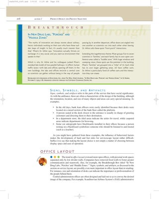 206 section 2 PRODUCT DESIGN AND PROCESS SELECTION
S I G N S , S Y M B O L S , A N D A R T I F A C T S
Signs, symbols, and artifacts refer to the parts of the service that have social signiﬁcance.
As with the ambiance, these are often a characteristic of the design of the building, although
the orientation, location, and size of many objects and areas can carry special meaning. As
examples,
• In the old days, bank loan ofﬁcers were easily identiﬁed because their desks were
located on a raised section of the bank ﬂoor called the platform.
• A person seated at the desk closest to the entrance is usually in charge of greeting
customers and directing them to their destination.
• In a department store, the tiled areas indicate the aisles for travel, while carpeted
areas indicate departments for browsing.
• Some car salespeople have blackboards installed in their ofﬁces because a person
writing on a blackboard symbolizes someone who should be listened to and trusted
(such as a teacher).
As you might have gathered from these examples, the inﬂuence of behavioral factors
makes the development of hard and fast rules for servicescape layout rather difﬁcult.
Sufﬁce it to say that making the layout choice is not simply a matter of choosing between
display space and ease of operation.
breakthroughB R E A K T H R O U G H
IN NEW DRUG LABS, “PORCHES” AND
“HUDDLE ZONES”
“The myths of innovation are always stories about solitary,
heroic individuals working on their own who have these sud-
den leaps of insight. In fact, it’s usually much messier than
that,” Pfizer’s Dr. Milne says. “Innovation actually thrives on
exchange. It is very social, and you want an environment that
speaks to that.”
Which is why Dr. Milne and his colleagues junked Pfizer’s
standard lab model of two parallel hallways—in effect, human
traffic lanes—with labs and offices opening off them. In the
new buildings, the labs and offices encircle a central core
so scientists can gather without being in the way of people
passing by. In another departure, office doors are angled into
one another so scientists run into each other when leaving.
Dr. Milne calls these spots “front porch” interactions.
Extending the togetherness theme, Pfizer groups five to seven
scientists in “families,” and each family has its own open con-
ference area called a “huddle zone.” With huge windows and
sweeping views, these spots are the prettiest in the building.
Pfizer’s “families” are grouped into a “tribe” of 70. Each tribe
has its own larger gathering areas. All have coffee carts.
Dr. Milne is particularly fond of coffee carts and the interac-
tion they can create.
REPUBLISHED WITH PERMISSION OF DOW JONES, INC., FROM THE WALL STREET JOURNAL, “IN NEW DRUG LABS, ‘PORCHES’ AND ‘HUDDLE ZONES,’” BY G. HARRIS,
OCTOBER 6, 1999, P. B1; PERMISSION CONVEYED THROUGH THE COPYRIGHT CLEARANCE CENTER, INC.
O F F I C E L AYO U T
q q q The trend in ofﬁce layout is toward more open ofﬁces, with personal work spaces
separated only by low divider walls. Companies have removed ﬁxed walls to foster greater
communication and teamwork. (See, for example, the Breakthrough Box titled “In New
Drug Labs, ‘Porches’and ‘Huddle Zones.’” Signs, symbols, and artifacts, as discussed in the
section on service layout, are possibly even more important in ofﬁce layout than in retailing.
For instance, size and orientation of desks can indicate the importance or professionalism of
the people behind them.
Central administration ofﬁces are often designed and laid out so as to convey the desired
image of the company. For example, Scandinavian Airlines System’s (SAS) administrative
Servi
ce
cha06369_tn05.qxd 3/4/03 11:05 AM Page 206
 
