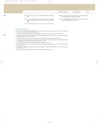 FACILITY LAYOUT technical note 217
F O O T N O T E S
1 For a discussion of CRAFT and other methods, see R. L. Francis and J. A. White, Facility Layout and Location: An Analytical
Approach (Englewood Cliffs, NJ: Prentice Hall, 1974).
2 R. Johnson, “Spacecraft for Multi-Floor Layout Planning,” Management Science 28, no. 4 (April 1982), pp. 407–17.
3 See R. Muther and J. D. Wheeler, “Simpliﬁed Systematic Layout Planning,” Factory 120, nos. 8, 9, 10 (August, September,
October 1962), pp. 68–77, 111–19, 101–13.
4 The workstation cycle time used in this calculation should be the actual cycle time used by the assembly line.
5 Y. Monden, Toyota Production System: Practical Approach to Production Management (Atlanta, GA: Industrial Engineering
and Management Press, Institute of Industrial Engineers, 1983), p. 208.
6 R. J. Schonberger, World Class Manufacturing (New York: Free Press, 1986), p. 112.
7 M. S. Sommers and J. B. Kernan, “A Behavioral Approach to Planning, Layout and Display,” Journal of Retailing, Winter
1965–66, pp. 21–27.
8 M. J. Bitner, “Servicescapes: The Impact of Physical Surroundings on Customers and Employees,” Journal of Marketing 56
(April 1992), pp. 57–71.
9 R. Norman, Service Management, 2nd ed. (New York: John Wiley & Sons, 1991), p. 28.
Heragu, S. Facilities Design. Boston, MA: PWS Publishing Company,
1997.
Hyer, N., and U. Wemmerlöv. Reorganizing the Factory: Competing
through Cellular Manufacturing. Portland, OR: Productivity Press,
2002.
Love, J. F. McDonald’s: Behind the Arches. New York: Bantam, 1986.
Meyers, F. E. Manufacturing Facilities Design and Material Handling.
Upper Saddle River, NJ: Prentice Hall, 2000.
Sule, D. R. Manufacturing Facilities: Location, Planning, and Design.
Boston: PWS Publishing Company, 1994.
cha06369_tn05.qxd 3/4/03 11:05 AM Page 217
 