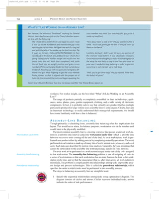 194 section 2 PRODUCT DESIGN AND PROCESS SELECTION
workers). For worker insight, see the box titled “What’s It Like Working on an Assembly
Line?”
The range of products partially or completely assembled on lines includes toys, appli-
ances, autos, planes, guns, garden equipment, clothing, and a wide variety of electronic
components. In fact, it is probably safe to say that virtually any product that has multiple
parts and is produced in large volume uses assembly lines to some degree. Clearly, lines are
an important technology; to really understand their managerial requirements, we should
have some familiarity with how a line is balanced.
A S S E M B L Y - L I N E B A L A N C I N G
Though primarily a scheduling issue, assembly-line balancing often has implications for
layout. This would occur when, for balance purposes, workstation size or the number used
would have to be physically modiﬁed.
The most common assembly line is a moving conveyor that passes a series of worksta-
tions in a uniform time interval called the workstation cycle time (which is also the time
between successive units coming off the end of the line). At each workstation, work is per-
formed on a product either by adding parts or by completing assembly operations. The work
performed at each station is made up of many bits of work, termed tasks, elements, and work
units. Such tasks are described by motion–time analysis. Generally, they are groupings that
cannot be subdivided on the assembly line without paying a penalty in extra motions.
The total work to be performed at a workstation is equal to the sum of the tasks assigned
to that workstation. The assembly-line balancing problem is one of assigning all tasks to
a series of workstations so that each workstation has no more than can be done in the work-
station cycle time, and so that the unassigned (that is, idle) time across all workstations is
minimized. The problem is complicated by the relationships among tasks imposed by prod-
uct design and process technologies. This is called the precedence relationship, which
speciﬁes the order in which tasks must be performed in the assembly process.
The steps in balancing an assembly line are straightforward:
1 Specify the sequential relationships among tasks using a precedence diagram. The
diagram consists of circles and arrows. Circles represent individual tasks; arrows
indicate the order of task performance.
Ben Hamper, the infamous “Rivethead” working for General
Motors, describes his new job on the Chevy Suburban assem-
bly line with the following:
The whistle blew and the Rivet Line began to crawl. I took
a seat up on the workbench and watched the guy I was
replacing tackle his duties. He’d grab one end of a long rail
and, with the help of the worker up the line from him, flip
it over on its back. CLAAAANNNNNNGGGG! He then
raced back to the bench and grabbed a four-wheel-drive
spring casting and a muffler hanger. He would rivet the
pieces onto the rail. With that completed, he’d jostle
the rail back into an upright position and grab a cross
member off the overhanging feeder line that curled above
the bench. Reaching up with his spare arm, he’d grab a dif-
ferent rivet gun while fidgeting to get the cross member
firmly planted so that it aligned with the proper set of
holes. He then inserted the rivets and began squashing the
cross member into place. Just watching this guy go at it
made my head hurt.
“How about takin’ a stab at it?” the guy asked me after a
while. “You’re not gonna get the feel of the job sittin’ up
there on the bench.”
I politely declined. I didn’t want to learn any portion of
this monster maze before it was absolutely necessary.
Once the bossman thought you had a reasonable grasp of
the setup, he was likely to step in and turn you loose on
your own. I needed to keep delaying in order to give Art
some time to reel me back up to Cab Shop.
“Well, you’ve got three days,” the guy replied. “After that,
this baby’s all yours.”
WHAT’S IT LIKE WORKING ON AN ASSEMBLY LINE?
EXCERPT FROM B. HAMPER’S RIVETHEAD: TALES FROM THE ASSEMBLY LINE (NEW YORK: WARNER BOOKS, 1992), P. 90.
Workstation cycle time
Assembly-line balancing
Precedence relationship
Inter
active Op
erationsM
anageme
nt
cha06369_tn05.qxd 3/4/03 11:05 AM Page 194
 