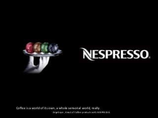 Coffee is a world of its own, a whole sensorial world, really.
Angelique , Head of Coffee products with NESPRESSO.
 