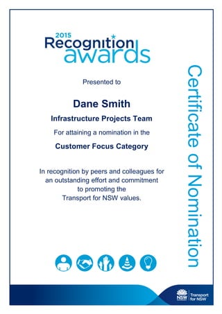CertificateofNomination
Presented to
Dane Smith
Infrastructure Projects Team
For attaining a nomination in the
Customer Focus Category
In recognition by peers and colleagues for
an outstanding effort and commitment
to promoting the
Transport for NSW values.
 